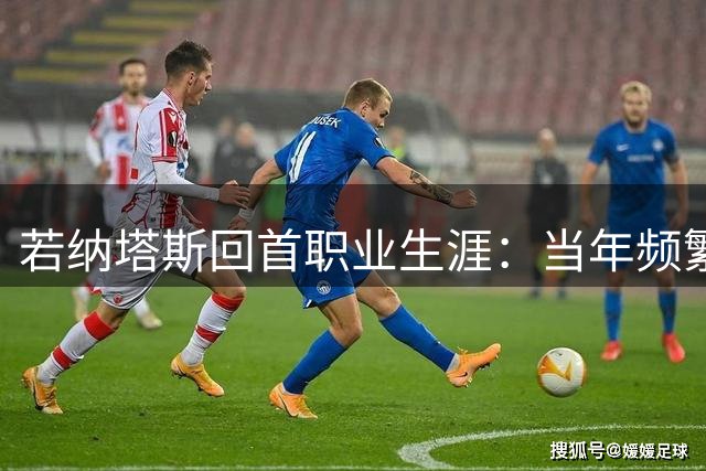 若纳塔斯回首职业生涯：当年频繁转会欠考虑
